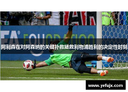阿利森在对阿森纳的关键扑救拯救利物浦胜利的决定性时刻