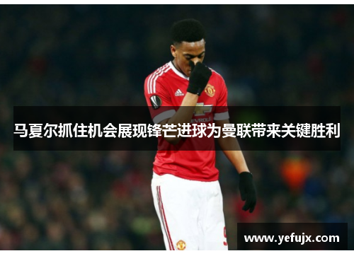 马夏尔抓住机会展现锋芒进球为曼联带来关键胜利