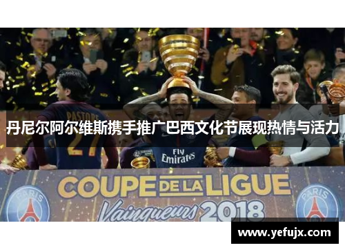 丹尼尔阿尔维斯携手推广巴西文化节展现热情与活力