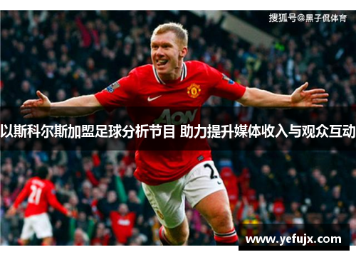 以斯科尔斯加盟足球分析节目 助力提升媒体收入与观众互动