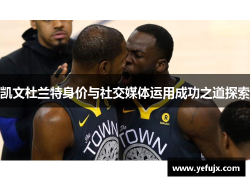 凯文杜兰特身价与社交媒体运用成功之道探索