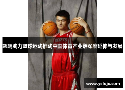 姚明助力篮球运动推动中国体育产业链深度延伸与发展