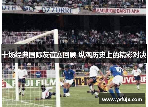 十场经典国际友谊赛回顾 纵观历史上的精彩对决