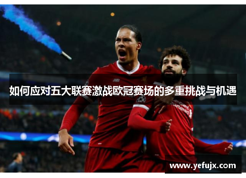 如何应对五大联赛激战欧冠赛场的多重挑战与机遇