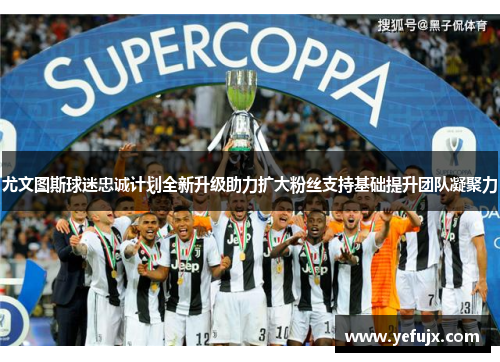 尤文图斯球迷忠诚计划全新升级助力扩大粉丝支持基础提升团队凝聚力