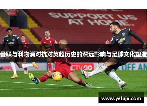 曼联与利物浦对抗对英超历史的深远影响与足球文化塑造
