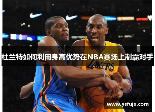 杜兰特如何利用身高优势在NBA赛场上制霸对手