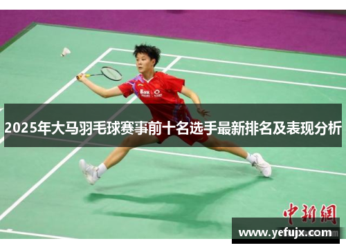 2025年大马羽毛球赛事前十名选手最新排名及表现分析