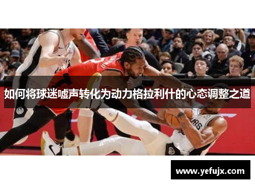 如何将球迷嘘声转化为动力格拉利什的心态调整之道