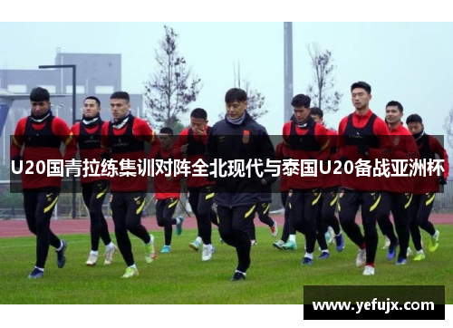 U20国青拉练集训对阵全北现代与泰国U20备战亚洲杯