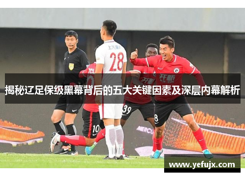 揭秘辽足保级黑幕背后的五大关键因素及深层内幕解析