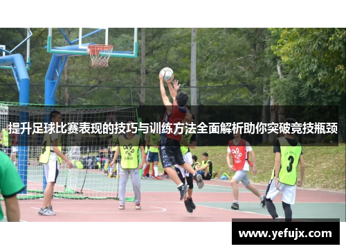 提升足球比赛表现的技巧与训练方法全面解析助你突破竞技瓶颈