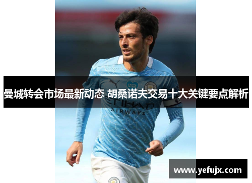曼城转会市场最新动态 胡桑诺夫交易十大关键要点解析