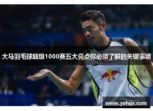 大马羽毛球超级1000赛五大亮点你必须了解的关键事项