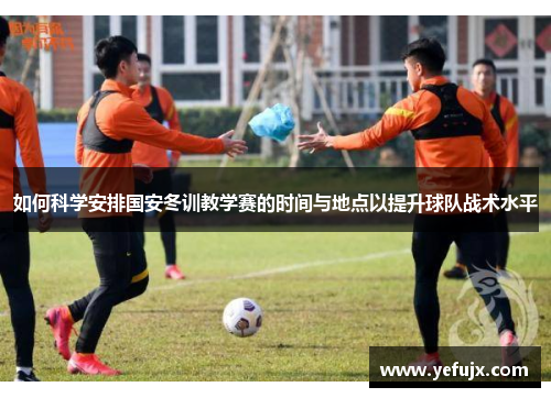 如何科学安排国安冬训教学赛的时间与地点以提升球队战术水平