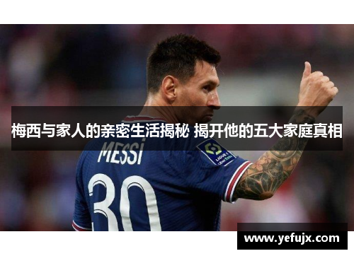 梅西与家人的亲密生活揭秘 揭开他的五大家庭真相