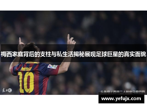 梅西家庭背后的支柱与私生活揭秘展现足球巨星的真实面貌