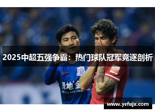 2025中超五强争霸：热门球队冠军竞逐剖析