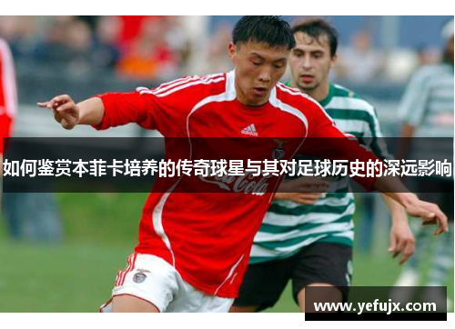 如何鉴赏本菲卡培养的传奇球星与其对足球历史的深远影响