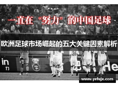 欧洲足球市场崛起的五大关键因素解析