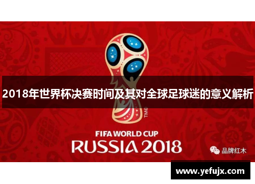 2018年世界杯决赛时间及其对全球足球迷的意义解析