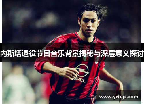 内斯塔退役节目音乐背景揭秘与深层意义探讨