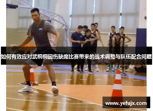 如何有效应对武桐桐因伤缺席比赛带来的战术调整与队伍配合问题