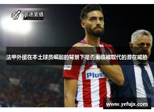 法甲外援在本土球员崛起的背景下是否面临被取代的潜在威胁