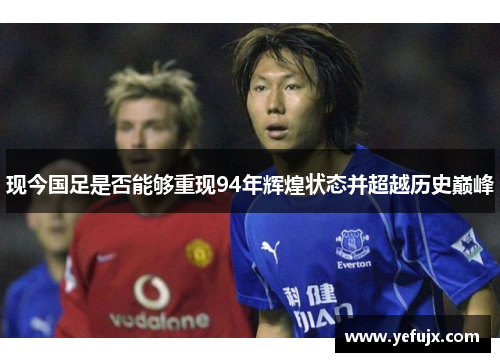现今国足是否能够重现94年辉煌状态并超越历史巅峰