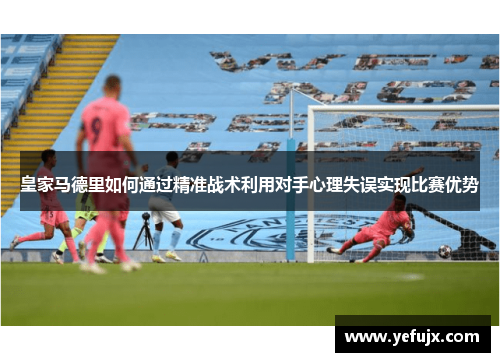 皇家马德里如何通过精准战术利用对手心理失误实现比赛优势
