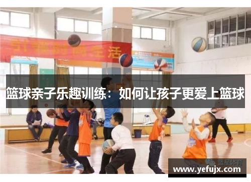 篮球亲子乐趣训练：如何让孩子更爱上篮球