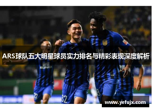 ARS球队五大明星球员实力排名与精彩表现深度解析