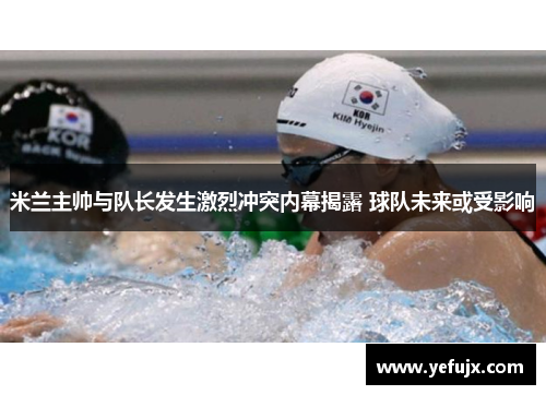 米兰主帅与队长发生激烈冲突内幕揭露 球队未来或受影响