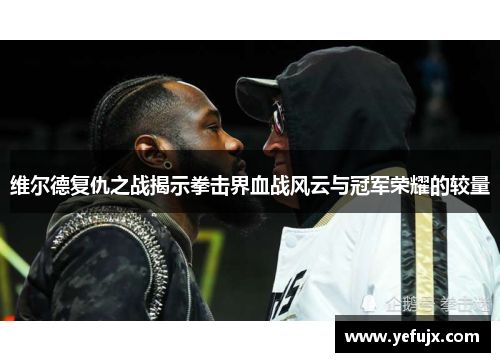 维尔德复仇之战揭示拳击界血战风云与冠军荣耀的较量
